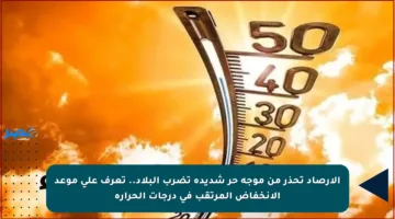 الأرصاد تحذر من موجة حر شديدة تضرب البلاد.. تعرف على موعد الانخفاض المرتقب في درجات الحرارة